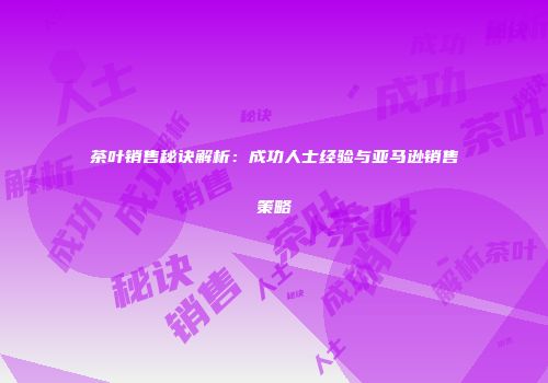 茶叶销售秘诀解析：成功人士经验与亚马逊销售策略