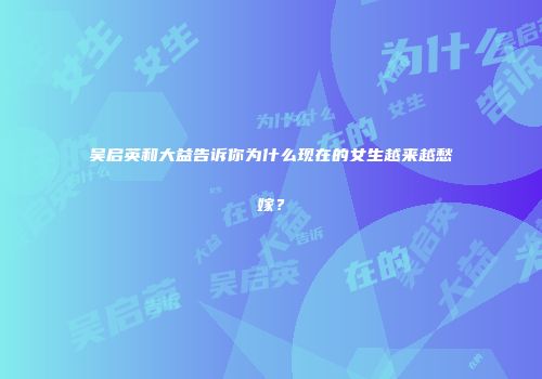 吴启英和大益告诉你为什么现在的女生越来越愁嫁？