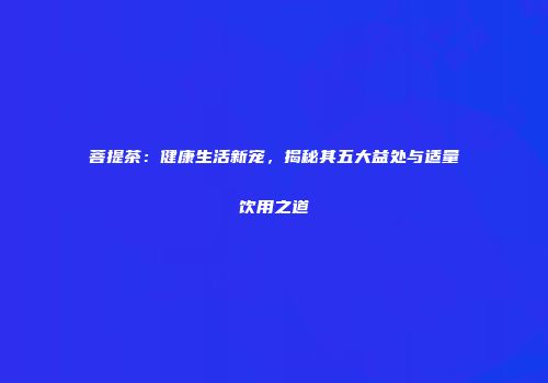 菩提茶：健康生活新宠，揭秘其五大益处与适量饮用之道