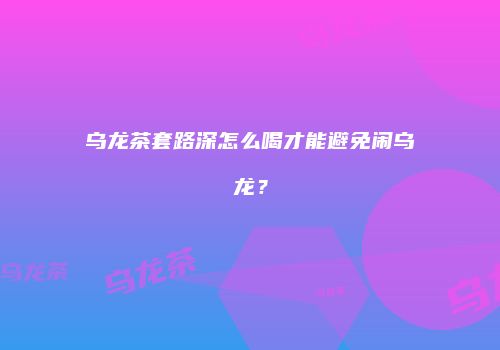 乌龙茶套路深怎么喝才能避免闹乌龙？