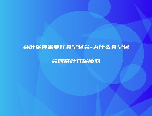 茶叶保存需要打真空包装-为什么真空包装的茶叶有保质期