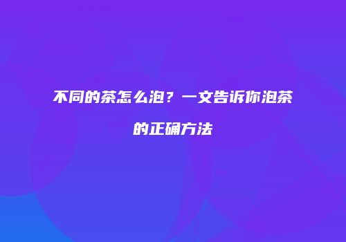 不同的茶怎么泡？一文告诉你泡茶的正确方法