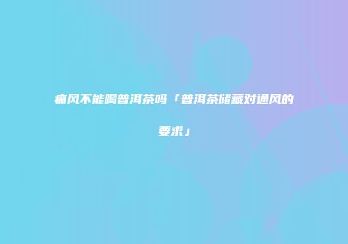痛风不能喝普洱茶吗「普洱茶储藏对通风的要求」