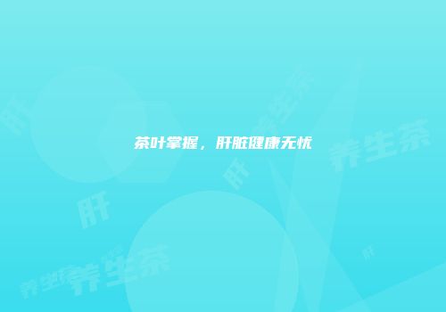 茶叶掌握，肝脏健康无忧