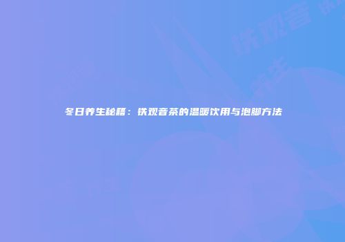 冬日养生秘籍：铁观音茶的温暖饮用与泡脚方法