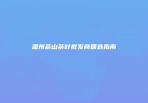 温州茶山茶叶批发商精选指南