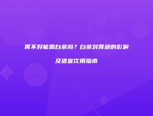 胃不好能喝白茶吗？白茶对胃部的影响及适宜饮用指南