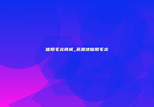 信阳毛尖商城_茶源地信阳毛尖