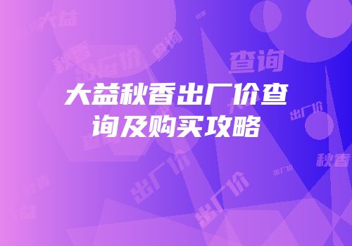 大益秋香出厂价查询及购买攻略