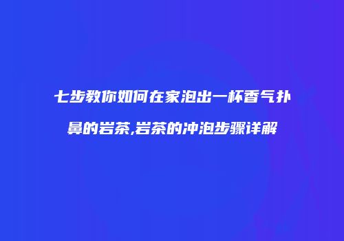 七步教你如何在家泡出一杯香气扑鼻的岩茶,岩茶的冲泡步骤详解