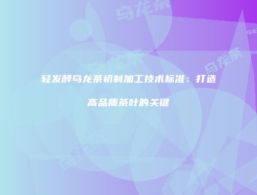 轻发酵乌龙茶初制加工技术标准：打造高品质茶叶的关键