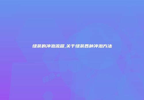 绿茶的冲泡流程,关于绿茶各种冲泡方法