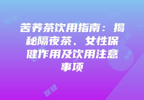 苦荞茶饮用指南：揭秘隔夜茶、女性保健作用及饮用注意事项
