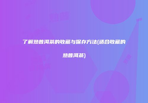了解熟普洱茶的收藏与保存方法(适合收藏的熟普洱茶)