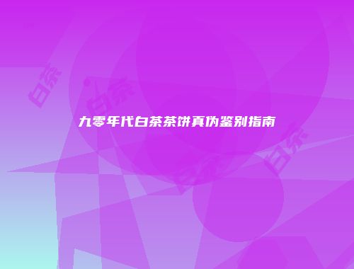 九零年代白茶茶饼真伪鉴别指南