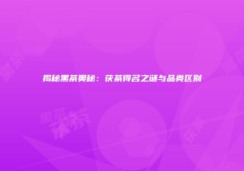 揭秘黑茶奥秘：茯茶得名之谜与品类区别