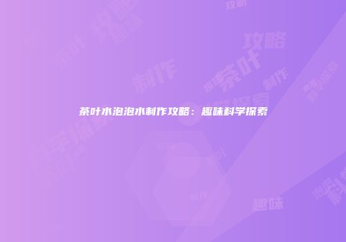 茶叶水泡泡水制作攻略：趣味科学探索