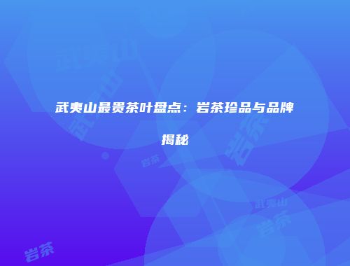 武夷山最贵茶叶盘点：岩茶珍品与品牌揭秘