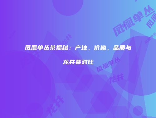 凤凰单丛茶揭秘：产地、价格、品质与龙井茶对比