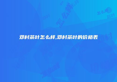 邓村茶叶怎么样,邓村茶叶的价格表
