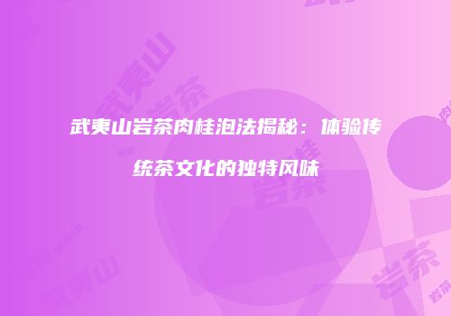 武夷山岩茶肉桂泡法揭秘：体验传统茶文化的独特风味