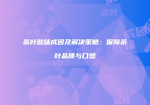 茶叶酸味成因及解决策略：保障茶叶品质与口感