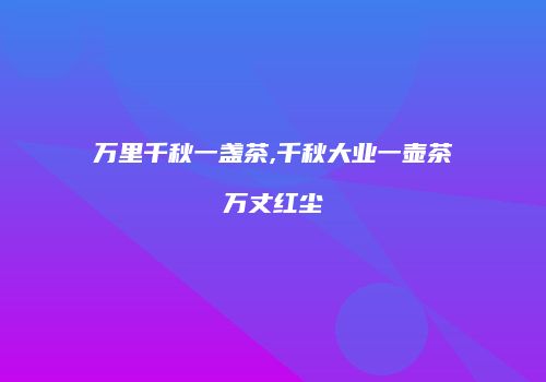 万里千秋一盏茶,千秋大业一壶茶万丈红尘