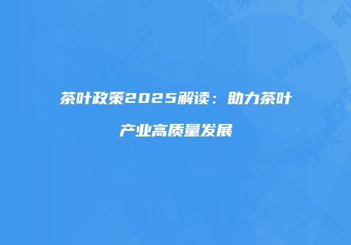茶叶政策2025解读：助力茶叶产业高质量发展