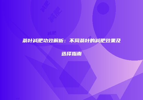 茶叶减肥功效解析：不同茶叶的减肥效果及选择指南