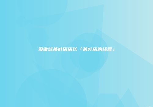 没做过茶叶店店长「茶叶店的经营」