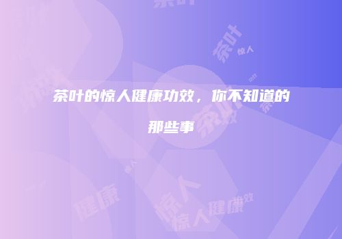 茶叶的惊人健康功效，你不知道的那些事