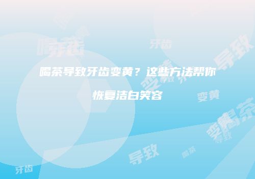 喝茶导致牙齿变黄？这些方法帮你恢复洁白笑容