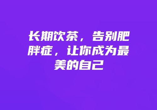 长期饮茶，告别肥胖症，让你成为最美的自己