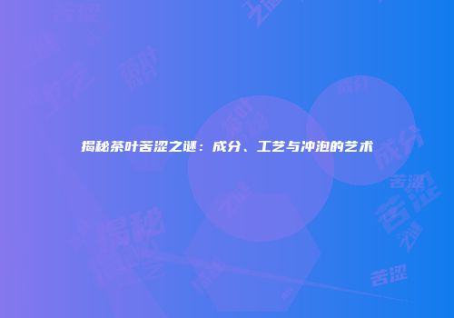 揭秘茶叶苦涩之谜：成分、工艺与冲泡的艺术