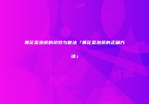 黄花菜泡茶的功效与做法「黄花菜泡茶的正确方法」
