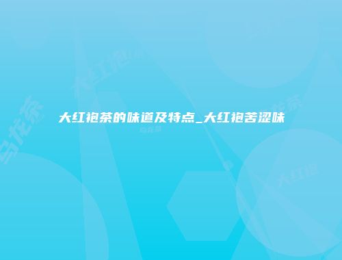 大红袍茶的味道及特点_大红袍苦涩味