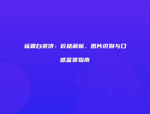 福鼎白茶饼：价格解析、图片识别与口感鉴赏指南