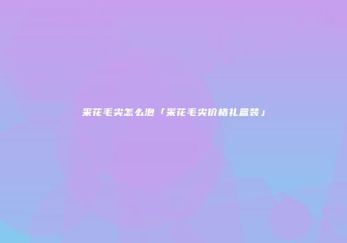 采花毛尖怎么泡「采花毛尖价格礼盒装」