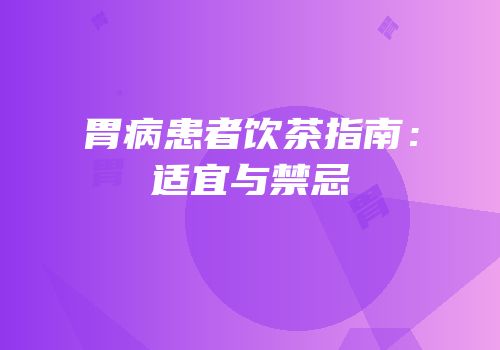 胃病患者饮茶指南：适宜与禁忌