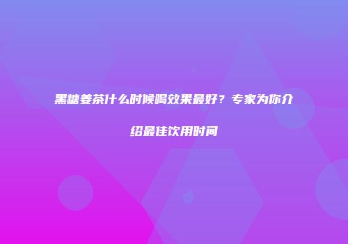 黑糖姜茶什么时候喝效果最好？专家为你介绍最佳饮用时间