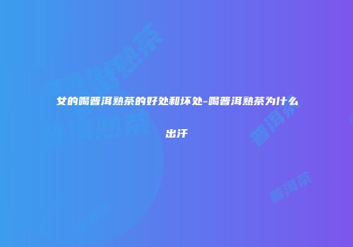 女的喝普洱熟茶的好处和坏处-喝普洱熟茶为什么出汗