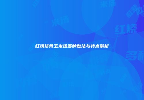 红烧排骨玉米汤多种做法与特点解析