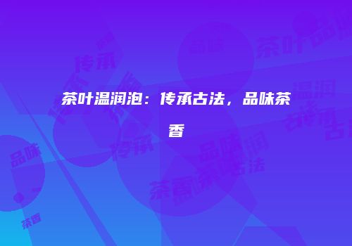 茶叶温润泡：传承古法，品味茶香