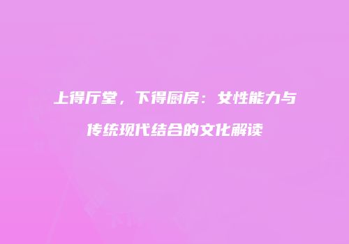 上得厅堂，下得厨房：女性能力与传统现代结合的文化解读