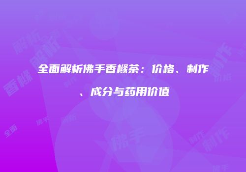 全面解析佛手香橼茶：价格、制作、成分与药用价值