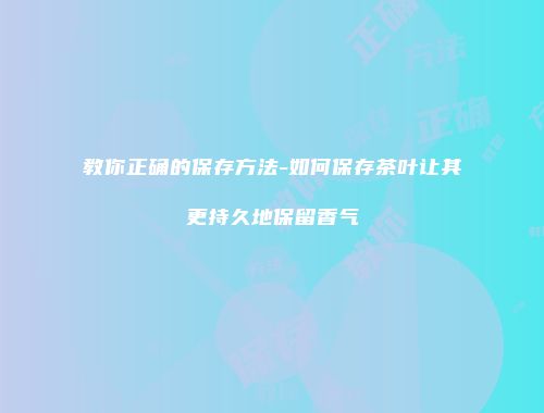 教你正确的保存方法-如何保存茶叶让其更持久地保留香气