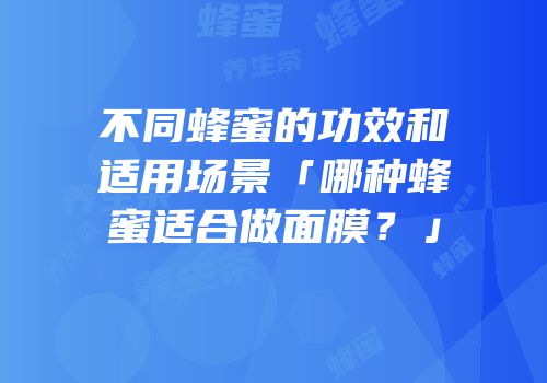 不同蜂蜜的功效和适用场景「哪种蜂蜜适合做面膜？」