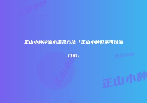 正山小种冲泡水温及方法「正山小种好茶可以泡几水」