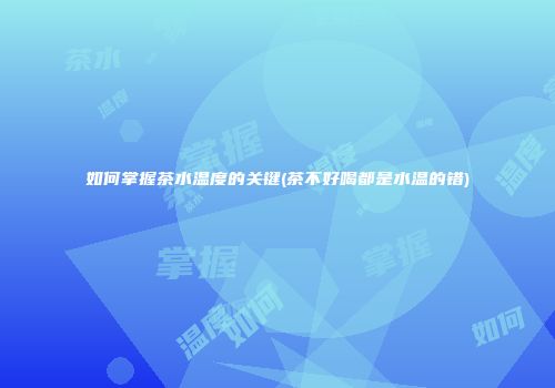 如何掌握茶水温度的关键(茶不好喝都是水温的错)