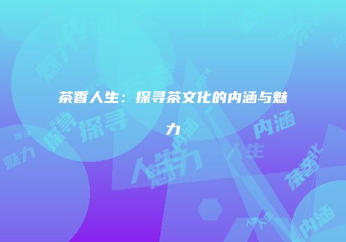 茶香人生：探寻茶文化的内涵与魅力